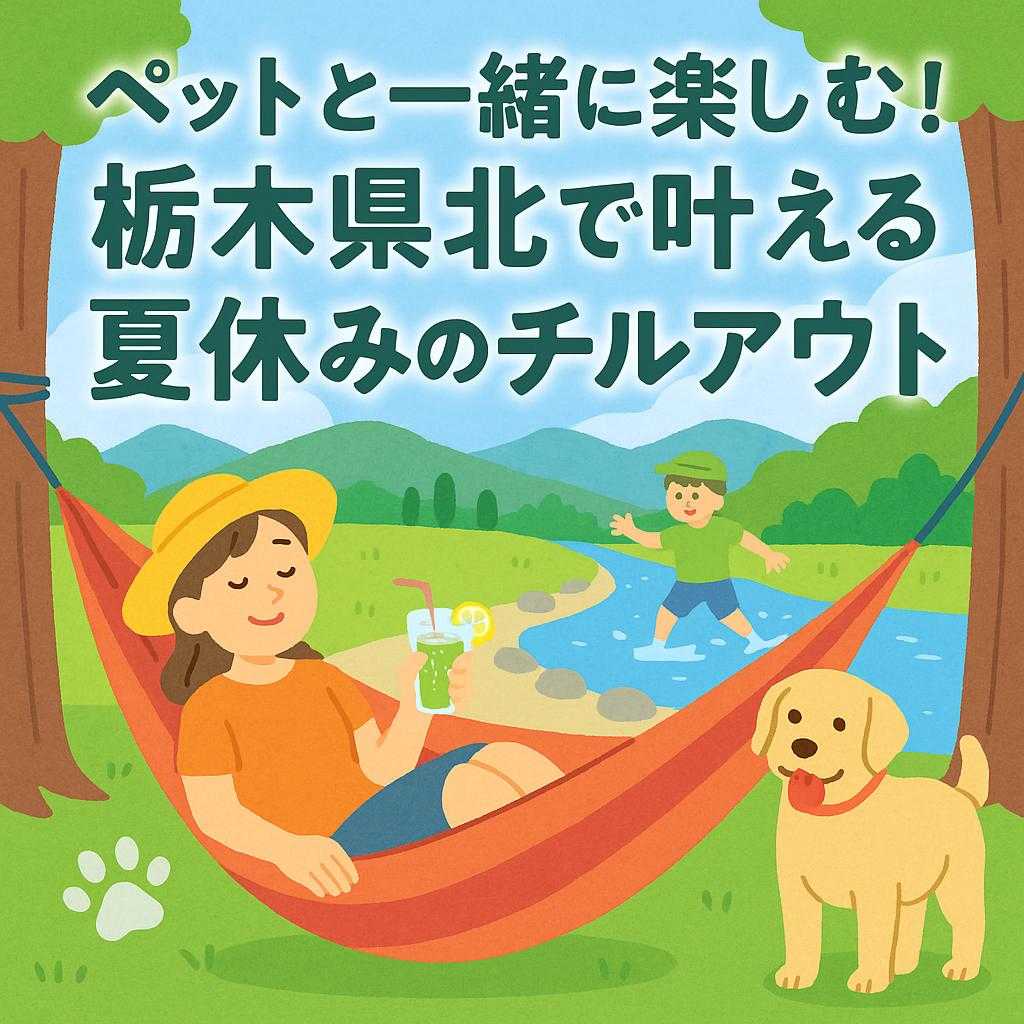 ペットと一緒に楽しむ！栃木県北で叶える夏休みのチルアウト