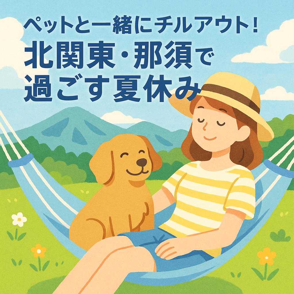ペットと一緒にチルアウト！北関東・那須で過ごす夏休み